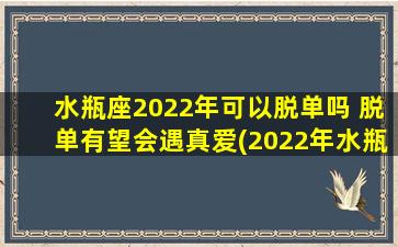 水瓶座2022年可以脱单吗 脱单有望会遇真爱(2022年水瓶座脱单指日可待，可能遇到真爱？)